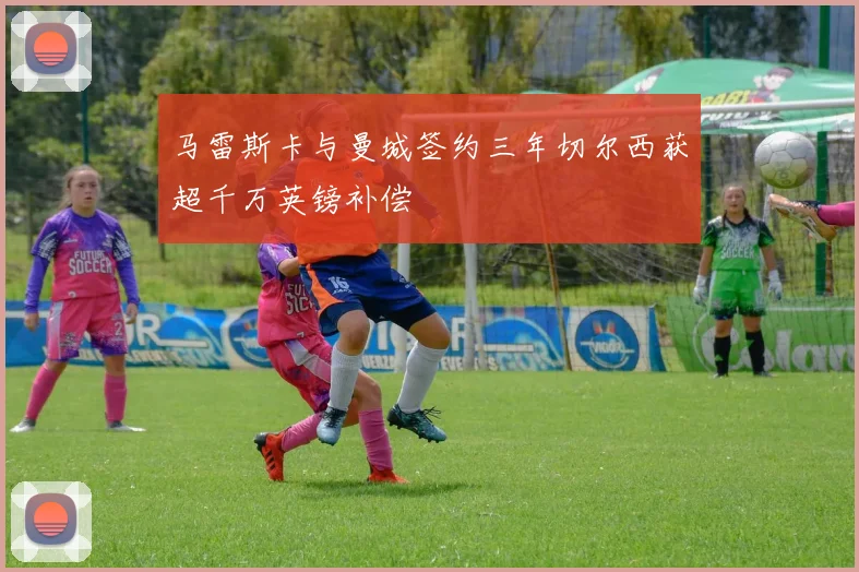 马雷斯卡与曼城签约三年切尔西获超千万英镑补偿