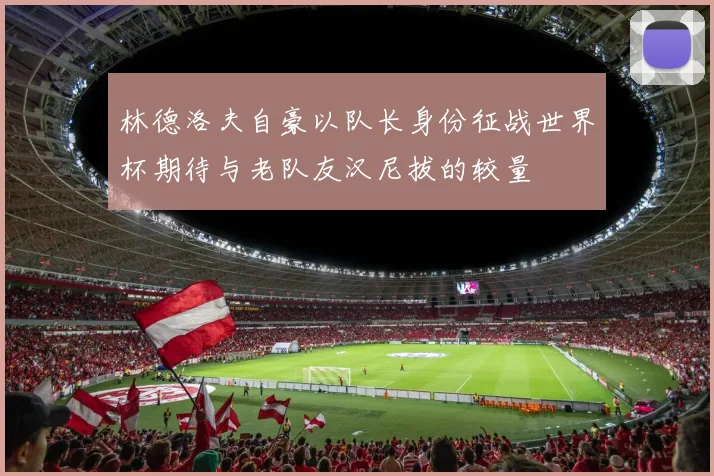 林德洛夫自豪以队长身份征战世界杯期待与老队友汉尼拔的较量