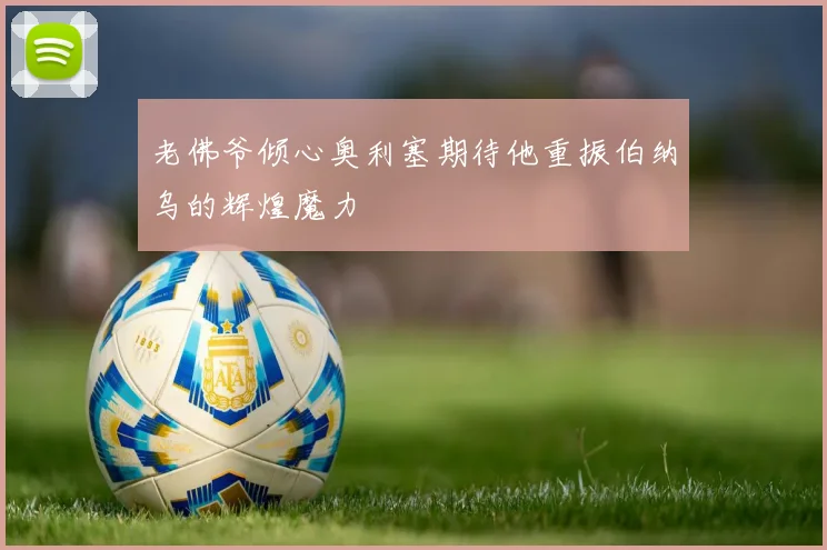 老佛爷倾心奥利塞期待他重振伯纳乌的辉煌魔力