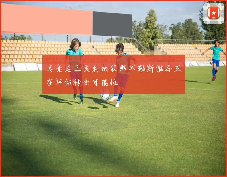 马竞后卫莫利纳获那不勒斯推荐正在评估转会可能性