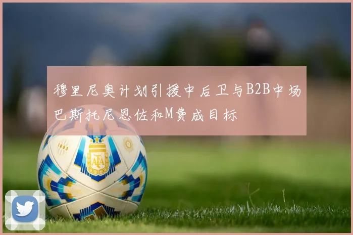 穆里尼奥计划引援中后卫与B2B中场巴斯托尼恩佐和M费成目标