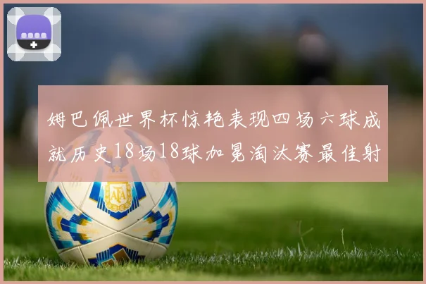 姆巴佩世界杯惊艳表现四场六球成就历史18场18球加冕淘汰赛最佳射手