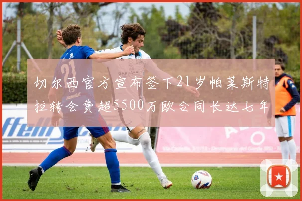 切尔西官方宣布签下21岁帕莱斯特拉转会费超5500万欧合同长达七年