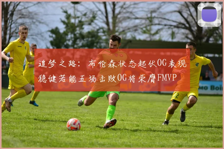 追梦之路：布伦森状态起伏OG表现稳健若能五场击败OG将荣膺FMVP