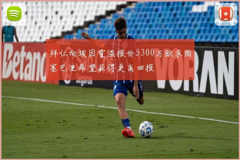 拜仁向埃因霍温报价5300万欧求购塞巴里希望获得更高回报