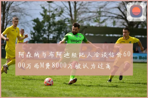 阿森纳与布阿迪经纪人洽谈估价6000万而M费8000万被认为过高