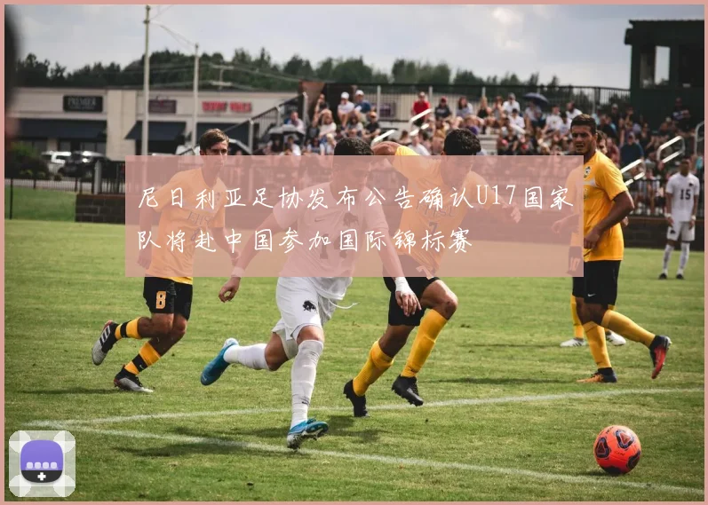 尼日利亚足协发布公告确认U17国家队将赴中国参加国际锦标赛