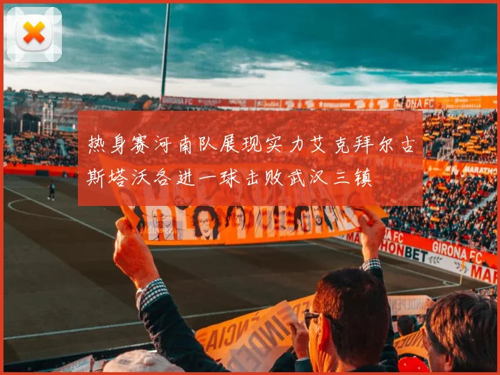 热身赛河南队展现实力艾克拜尔古斯塔沃各进一球击败武汉三镇