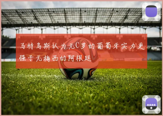 马特乌斯认为无C罗的葡萄牙实力更强于无梅西的阿根廷