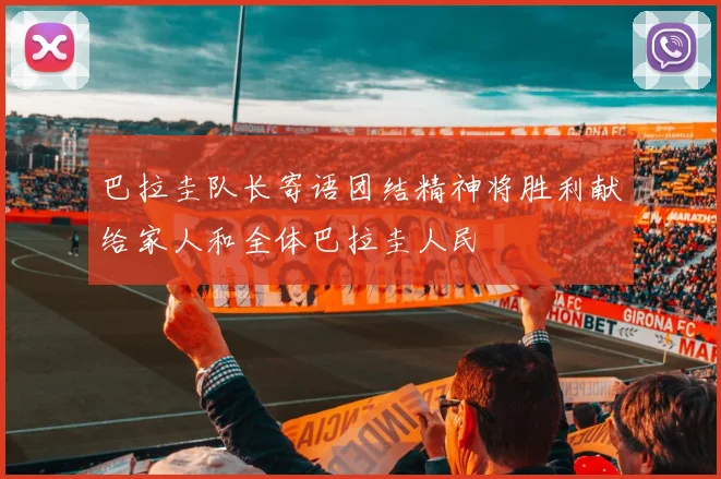 巴拉圭队长寄语团结精神将胜利献给家人和全体巴拉圭人民