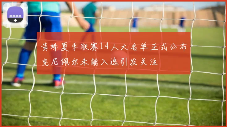 黄蜂夏季联赛14人大名单正式公布克尼佩尔未能入选引发关注