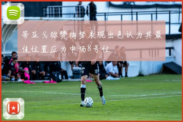 蒂亚戈称赞梅努表现出色认为其最佳位置应为中场8号位