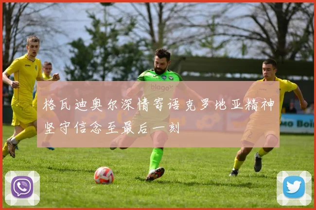 格瓦迪奥尔深情寄语克罗地亚精神坚守信念至最后一刻