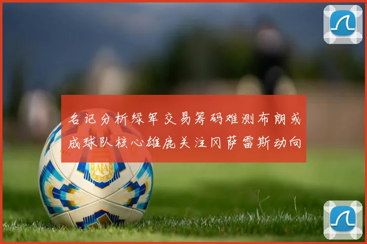名记分析绿军交易筹码难测布朗或成球队核心雄鹿关注冈萨雷斯动向