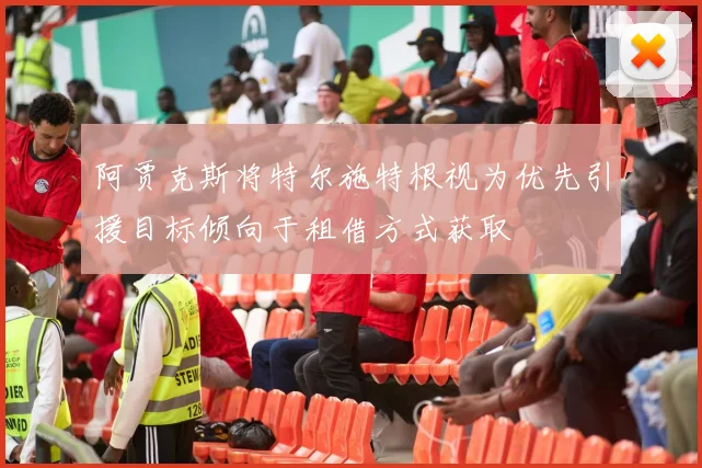 阿贾克斯将特尔施特根视为优先引援目标倾向于租借方式获取